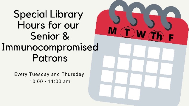 We want to make sure we can serve everyone in our community, so we have created a special time for our senior &amp; immunocompromised community members to come to the library!  Every Tuesday and Thursday mornings, from 10:00 - 11:00 am, the library is reserved specifically for them!