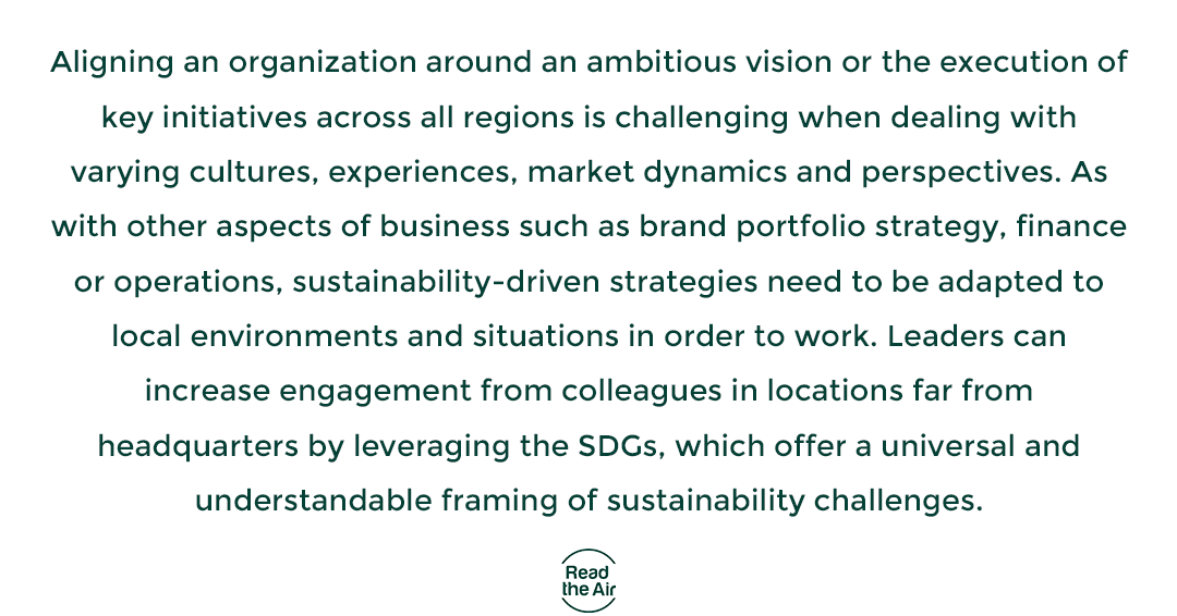 > SERIES - Achieving sustainability : How to get there ? < 

6 - Stay flexible when rolling a global strategy out

This series is based on the book "Leading Sustainably—The path to sustainable business and how the SDGs changed everything". The book will be out in July 2020.