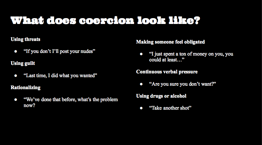 Coercion is so dangerous and so normalized!!!! NO MEANS NO. STOP TRYING TO CONVINCE SOMEONE AFTER THE FIRST NO. Anyway, second slide shows some examples of different ways coercion can look like.