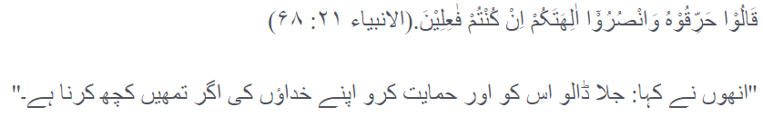 جسے آج مسلمانوں نے ''علی وجہ البصیرۃ'' اختیار کر رکھا ہے۔ اسی طرح دلیل کے مقابلے میں گھیراؤ، جلاؤ کرنا حضرت ابراہیم علیہ السلام کے مخالف ان پروہتوں کا رد عمل تھا جو دلیل کے میدان میں ان سے شکست کھا گئے تھے: