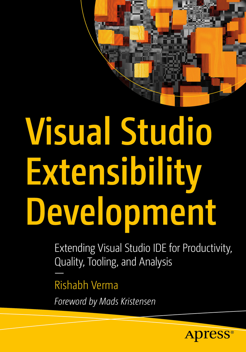 Visual Studio Extensibility Development
Extending Visual Studio IDE for Productivity, Quality, Tooling and Analysis - Rishabh Verma
Foreword by Mads Kristensen
Published by Apress
Available at Apress (https://bit.ly/2CgFdoT)
and Amazon (https://amzn.to/3iOer7M)
