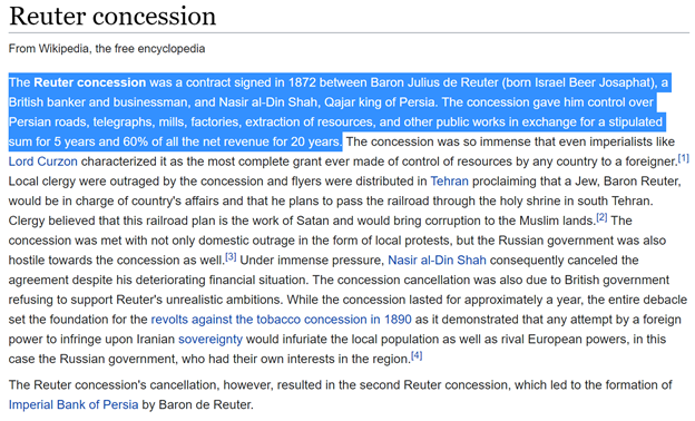 22)There is talk of Iran providing further privileges to ChinaReuter concession https://en.wikipedia.org/wiki/Reuter_concessionTerms similar to D'Arcy Concession, a petroleum oil concession that was signed in 1901 between William Knox D'Arcy & Mozzafar al-Din, Shah of Iran. https://en.wikipedia.org/wiki/D%27Arcy_Concession