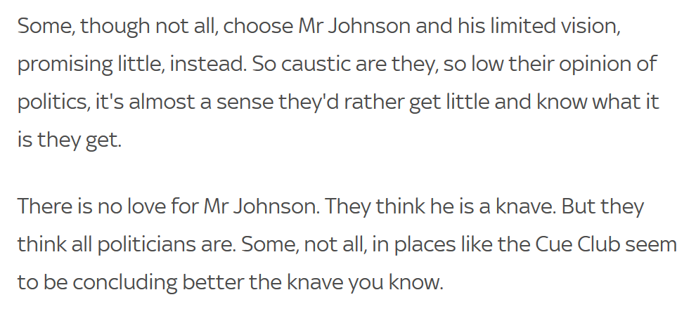 Again, this is an important point: it's not that people are unaware of Johnson's record, but if they think all politicians are self-serving crooks anyway, better to go with one who's promising the thing they want—Brexit. His cynicism ends up discrediting politics in general.