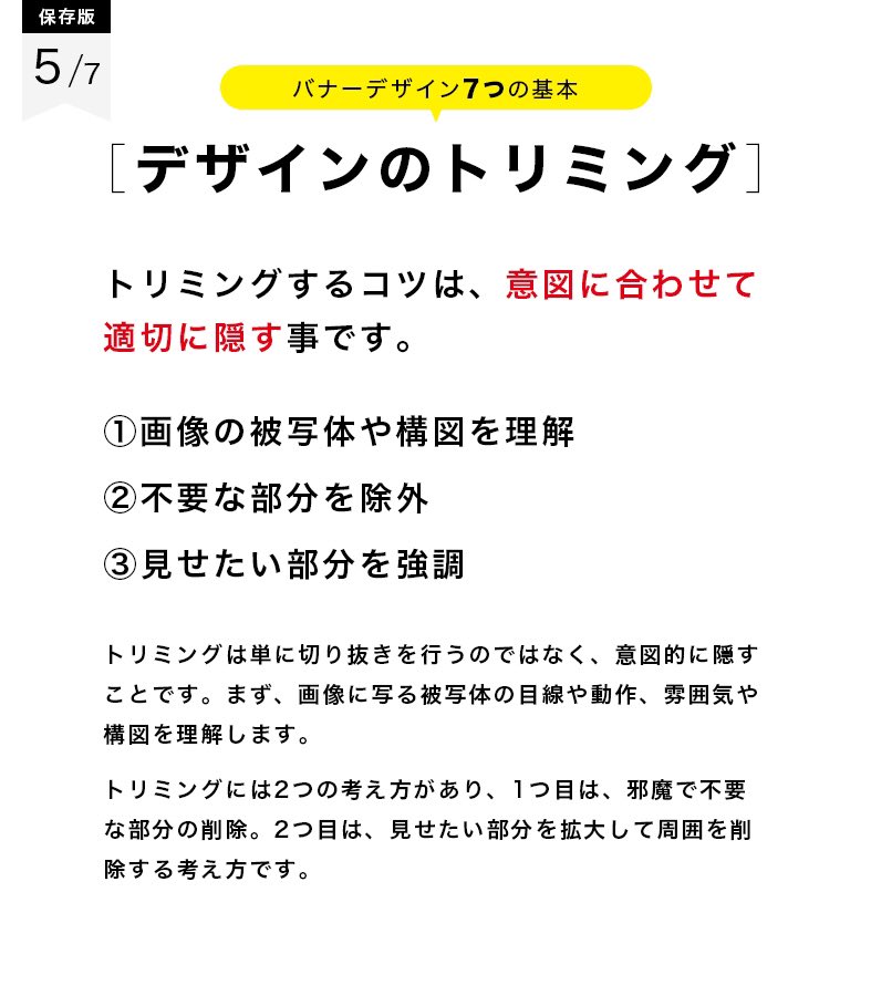 カトウヒカル バナーデザインのきほん デザインのトリミング 5 7 画像の被写体や構図を理解 不要な部分を除外 見せたい部分を強調 トリミングするコツは 意図に合わせて適切に隠す事です 見せたい場所と隠したい場所をよーく考えてトリミング