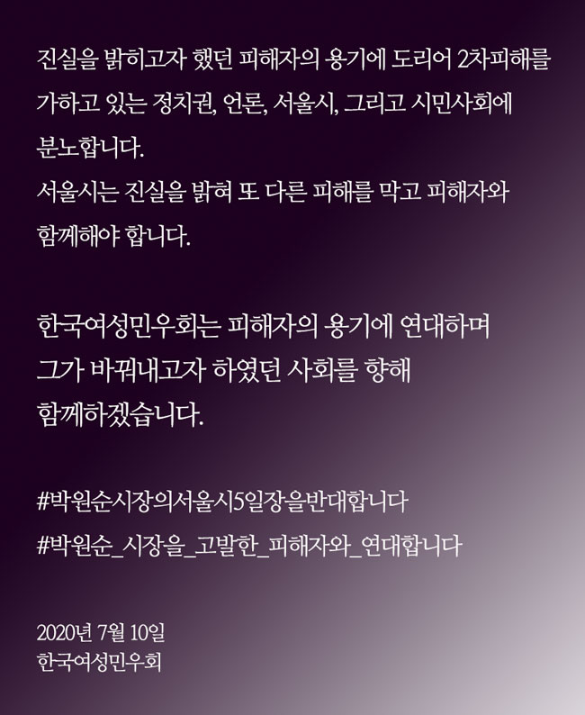 진실을 밝히고자 했던 피해자의 용기에 도리어 2차피해를 가하고 있는 정치권, 언론, 서울시, 그리고 시민사회에 분노합니다. 서울시는 진실을 밝혀 또 다른 피해를 막고 피해자와 함께해야 합니다.
한국여성민우회는 피해자의 용기에 연대하며 그가 바꿔내고자 하였던 사회를 향해 함께하겠습니다.