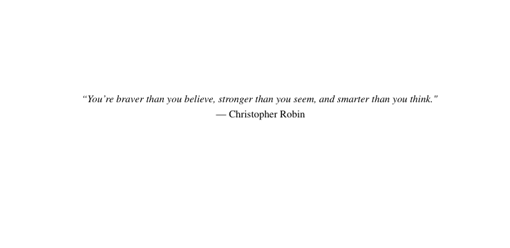 The opening quote comes from Winnie-the-Pooh:"You're braver than you believe, stronger than you seem, and smarter than you think."I grew up loving Winnie (I still cuddle pooh bear every night) & I felt this particular quote resonated with me during thesis writing & everyday