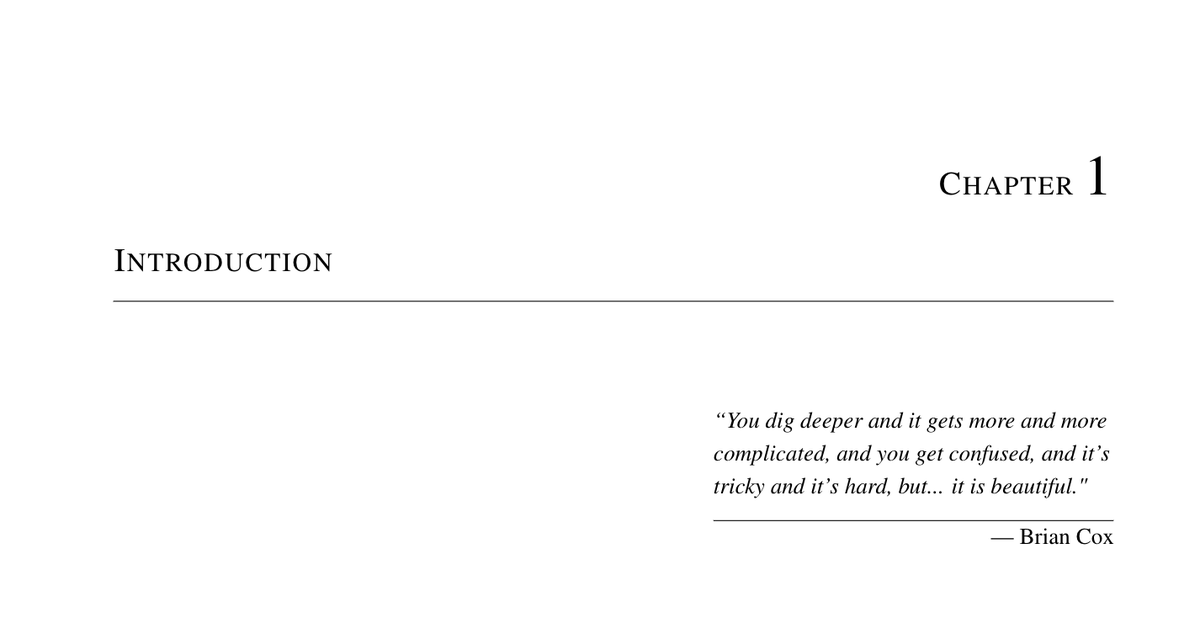 Chapter 1:"You dig deeper and it gets more and more complicated, and you get confused, and it's tricky and it's hard, but... it's beautiful"  @ProfBrianCox Brian Cox was a huge inspiration for me during high school physics. I felt this quote was very fitting for the introduction