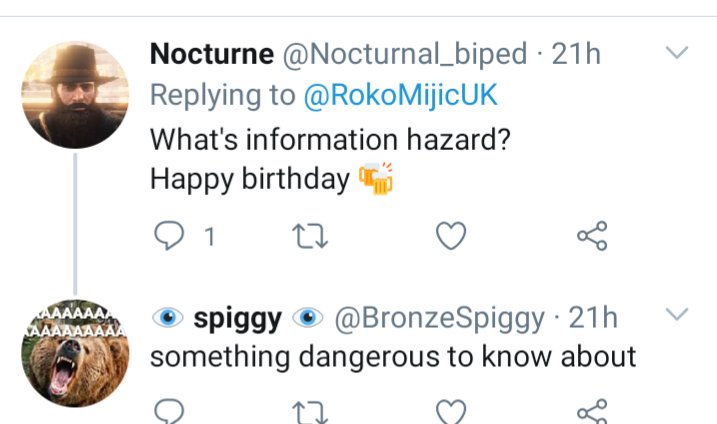 36.  @Nocturnal_biped Suppose the world we're living in is a historical simulation run by a malevolent AI (The Basilisk), whose goal is to threaten people with eternal torture if they don't devote their lives into bringing it into existence. Knowing about this is bad...