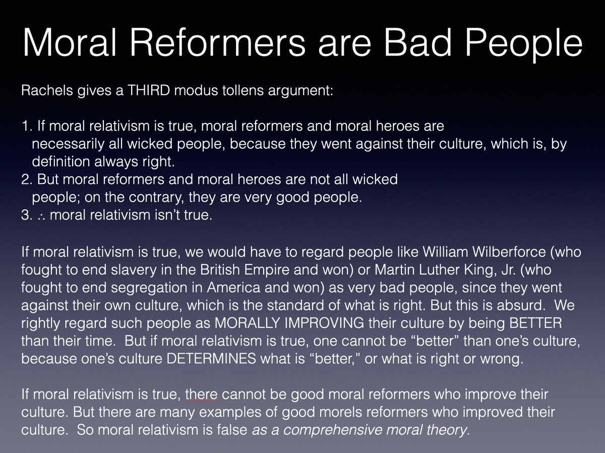 Rachels sets out a few modus tollens arguments to show that it is very unlikely that moral relativism is or could be true. I’ll give four, but these could be multiplied fairly easily.