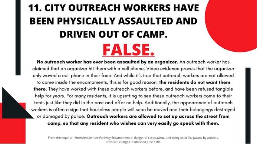 11. Have city outreach workers been assaulted and driven out of the camps? FALSE.No one has assaulted any outreach worker. Residents do not want them here, but they are allowed to set up across the street so anyone who wishes to talk can go meet with them.