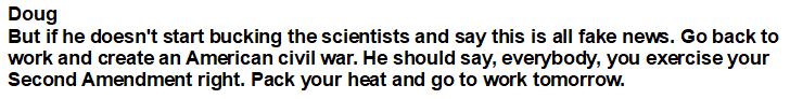 Doug says people should ignore pandemic safety guidelines. Later he suggest that the left is happy about the pandemic for racist reasons. Later again he says that Trump should tell people to take up their guns and threaten their bosses until they can go back to work.