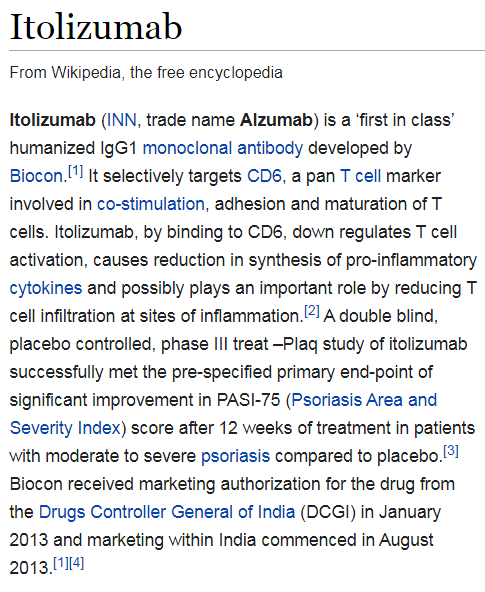 What is Itolizumab? Here is it's Wikipedia entry: It is a relatively newly developed drug in a class of drugs known as monoclonal antibodies (all of them end in '-mab'). They have been around as a class of pharmacologic agent since 1986.