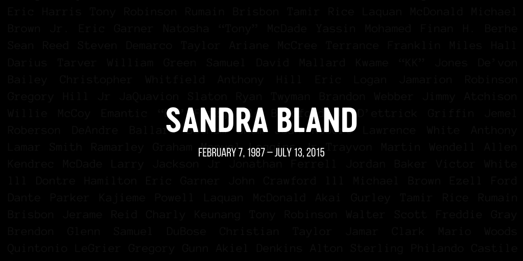 Sandra Bland was killed while in police custody in Waller County, Texas, three days after being arrested during a pretextual traffic stop. She was a 28-year-old.