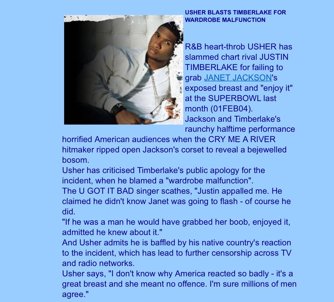 In 2004 Usher criticizes Justin’s lack of public support for their mutual idol Janet Jackson after the Super Bowl. Usher says JT should’ve grabbed her titty like a real man and told the truth.