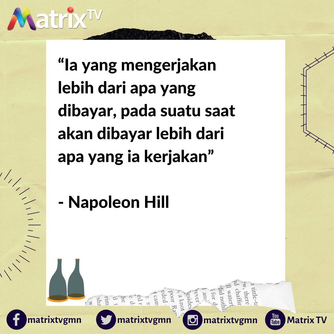 “Ia yang mengerjakan lebih dari apa yang dibayar, pada suatu saat akan dibayar lebih dari apa yang ia kerjakan”

- Napoleon Hill
Matrix TV, TV Pilihan Keluarga Anda !!!
#matrixtv #matrixtvsatelit #motivasipagi 3motivasi #Napoleon