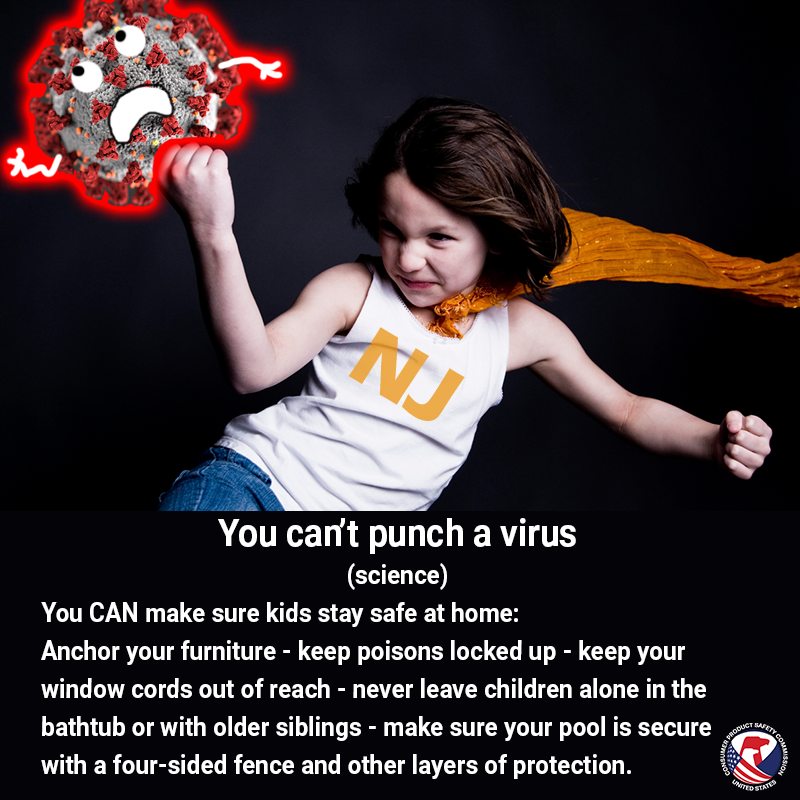 A little girl wearing a shirt with N.J. on it punching a covid19 cell with a sad face. The text reads: You can't punch a virus (science). You can make sure kids stay safe at home. Anchor your furniture. Keep poisons locked up. Keep your window cords out of reach. Never leave children alone in the tub or with older siblings. Make sure your pool is secure with a four-sided fence.
