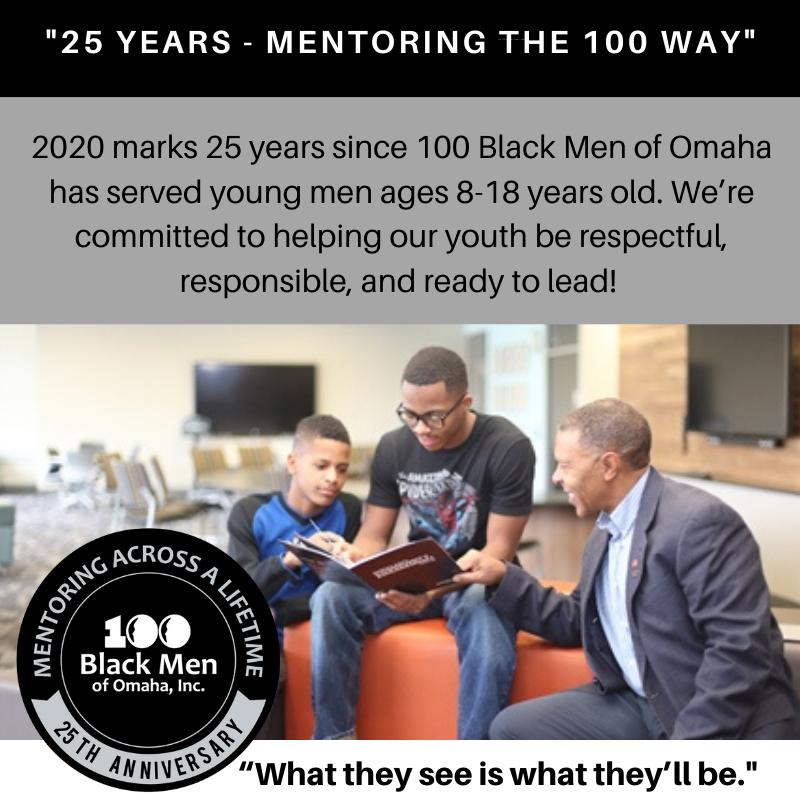 This year has brought about unforeseen challenges and changes, but it hasn’t changed our mission! 2020 marks 25 years since 100 Black Men of Omaha has served young men ages 8-18 years old. We’re committed to helping our youth be respectful, responsible, and ready to lead! “Wh...
