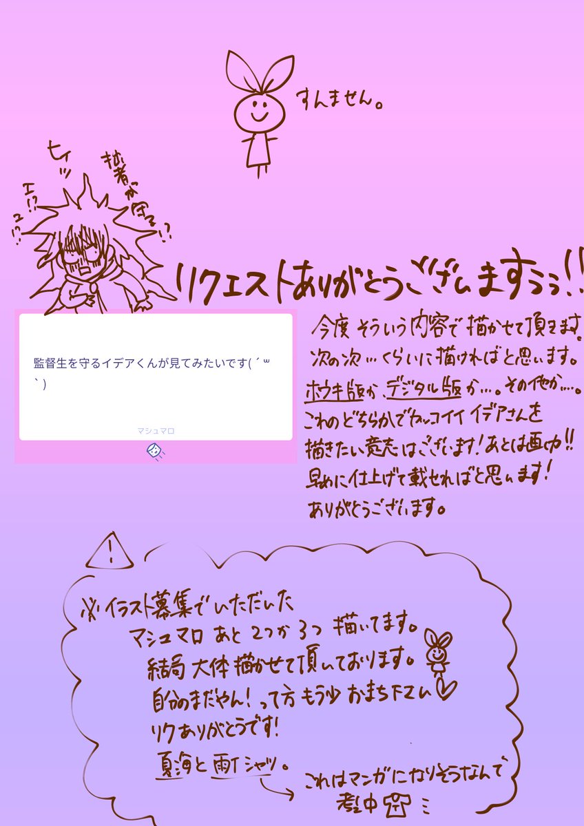 #マシュマロを投げ合おう

コメントありがとうございます!!!

基本リクエストは募集した時しか受けないけど、もらったらやっぱ答えたくなるよね!!

この絵でも良いと思ってくれる方のために!!!

次募集するのは2,000人。。。。
粛々とやっていきたい! 