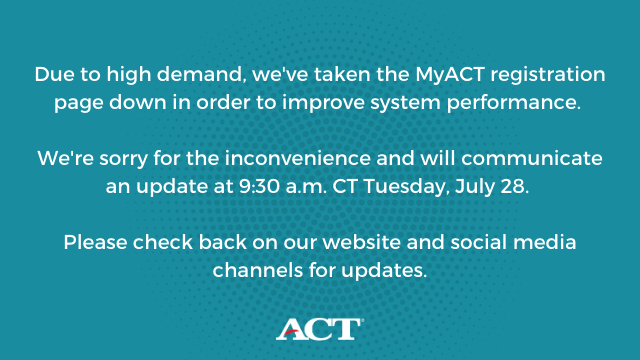ACTStudent's tweet photo. Due to high demand, we've taken the MyACT registration page down in order to improve system performance.

We're sorry for the inconvenience and will communicate an update at 9:30 a.m. CT Tuesday, July 28.

Please check back on our website and social media channels for updates. https://t.co/IS2L2V5Emj