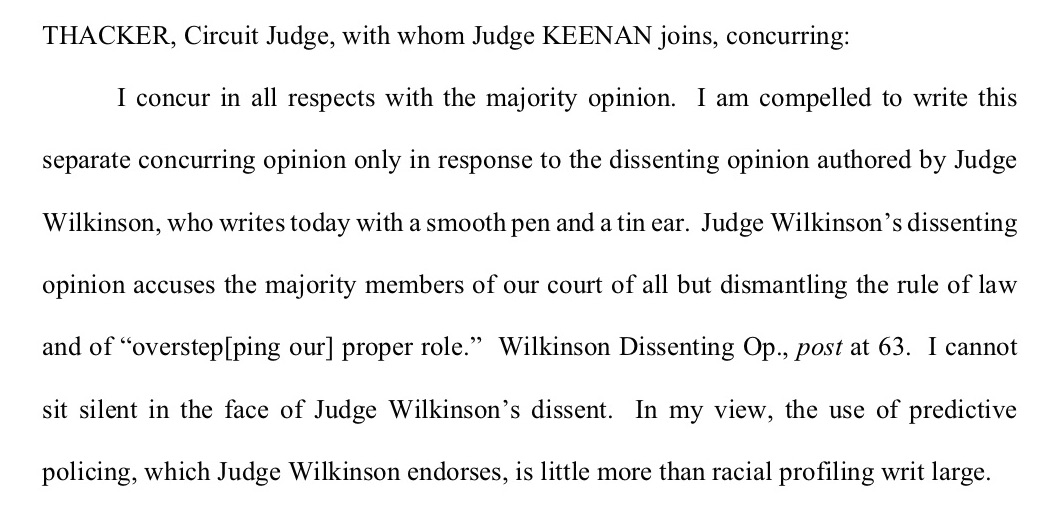 Finally, Judge Thacker (joined by Judge Keenan) writes that she "cannot sit silent in the face of Judge Wilkinson’s dissent. In my view, the use of predictive policing, which Judge Wilkinson endorses, is little more than racial profiling writ large."