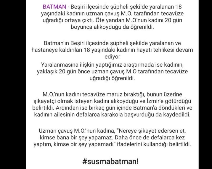 Beşiri ilçesinde şüpheli şekilde yaralanan 18 yaşındaki kadının uzman çavuş M.O. tarafından tecavüze uğradığı ortaya çıktı. Öte yandan M.O’nun kadını 20 gün boyunca alıkoyduğu da öğrenildi. Taciz ve tecavüz insanlık suçudur !  Lanetliyoruz ! #susmabatman #susmasırnak #batman