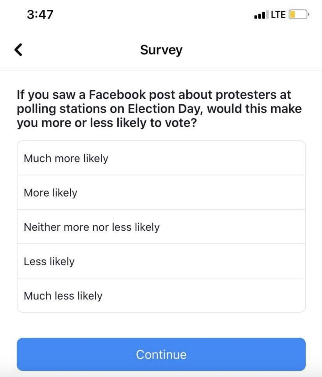 Facebook is running surveys asking users if posts on Election day about protestors, violence at polling stations, or COVID-19 spreading at polling stations, would make them more or less likely to vote. Anyone have thoughts on why FB is doing this and how they'd use the data?