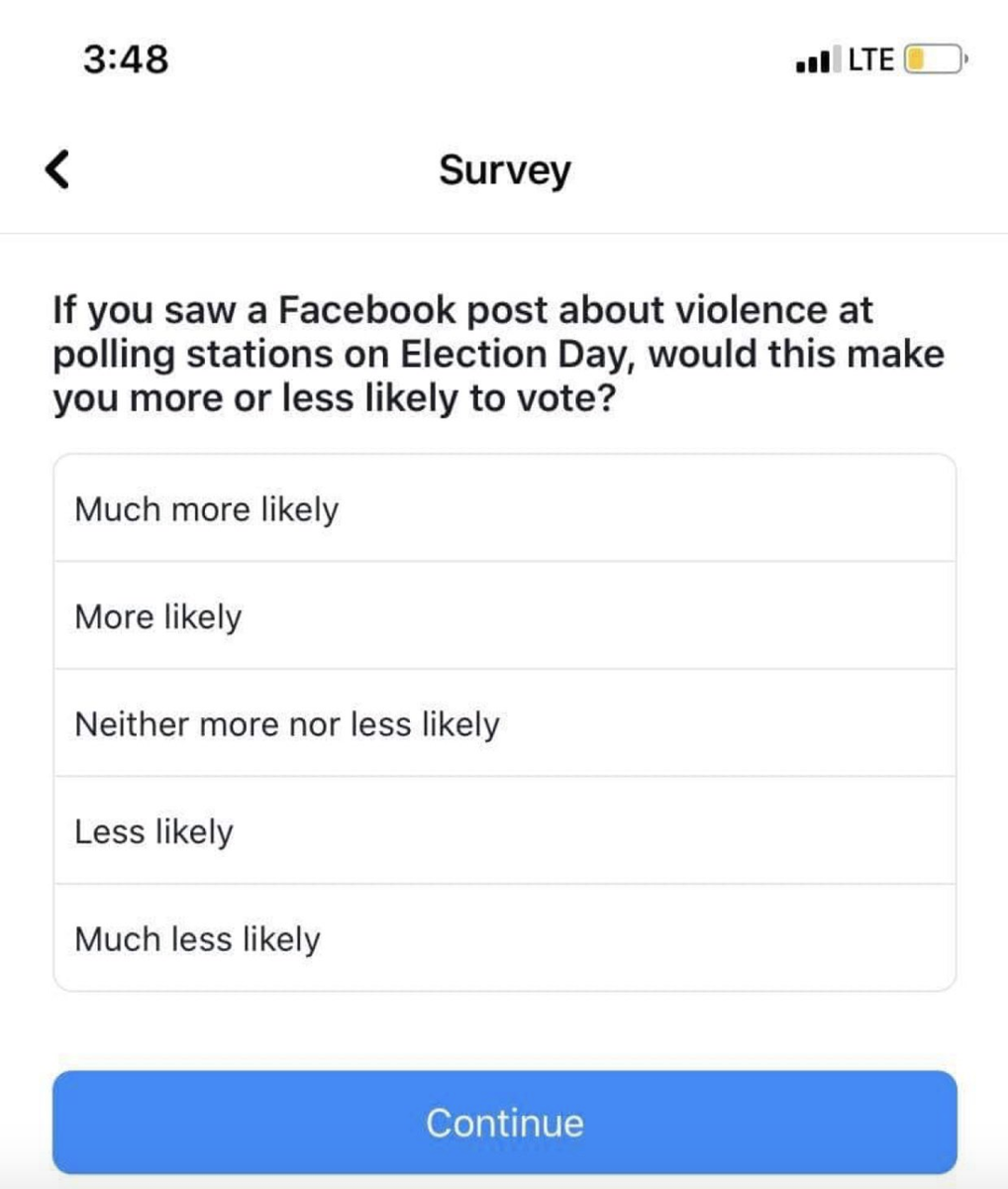 Facebook is running surveys asking users if posts on Election day about protestors, violence at polling stations, or COVID-19 spreading at polling stations, would make them more or less likely to vote. Anyone have thoughts on why FB is doing this and how they'd use the data?