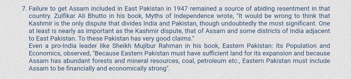 Not having Assam was & is a source of resentment.Zulfikar Ali Bhutto wrote that Kashmir isn't the only point of contention b/w Indian & Pakistan, Assam is an equally imp dispute & Pak has good claims on it.Then there's Mujibur's quote that I have already alluded to above.