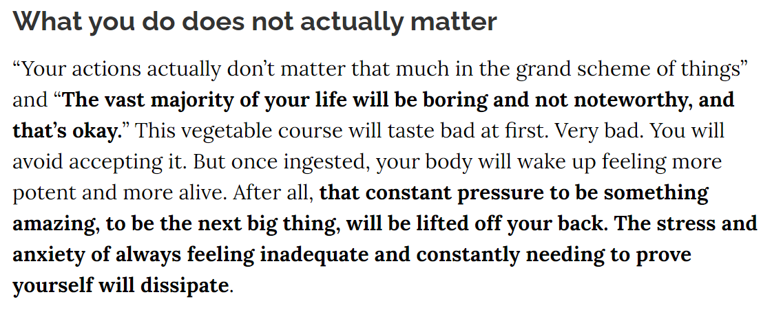 1. Our culture creates unrealistically positive expectations: Be happier. Be healthier. Be the best...But most people are average and get disappointed.Accepting that most of your life won't be noteworthy lifts a huge weight off your back. You'll feel more potent and alive.
