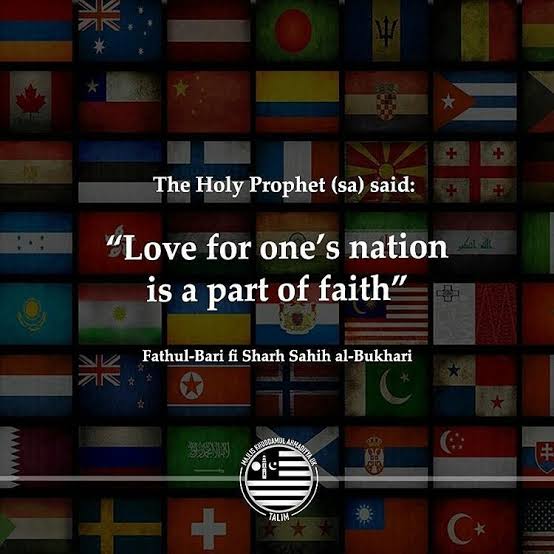 To answer this question, the Holy Prophet Muhammad (peace be upon him) himself taught that the "love for one’s nation is a part of faith"Thus, sincere patriotism is a requirement in Islam. To truly love God and Islam requires a person to love his nation.