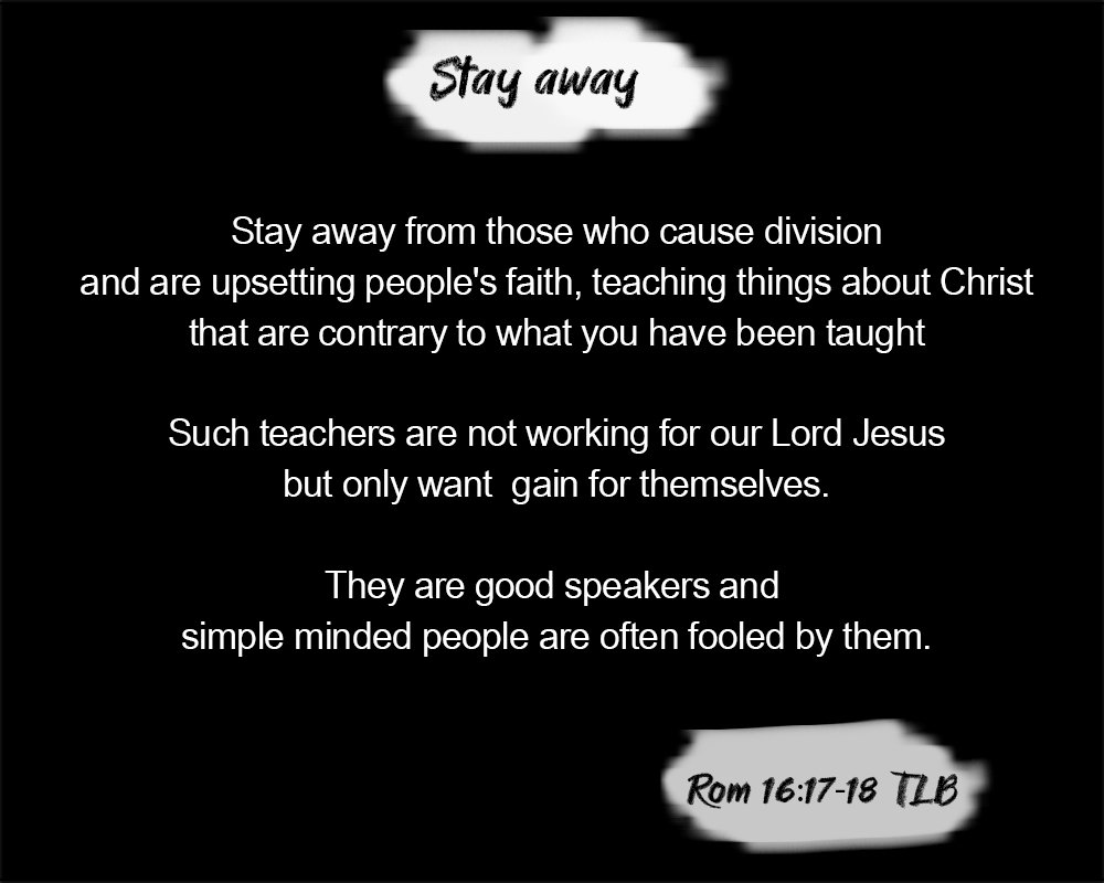 revdlakin's tweet photo. STAY AWAY! 
Stay away from those who cause divisions and are upsetting people’s faith, teaching things about Christ that are contrary to what you have been taught. Such teachers are not working for our Lord Jesus but only want gain for themselves. They are ... Rom 16:17-18 https://t.co/l5KA2EcbWf