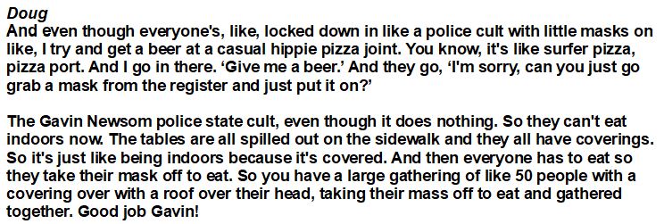 Doug is in California for vacation. Doug, currently battling cancer, complains about safety restrictions in California that help stop the spread of the coronavirus. He compares it to a police state.