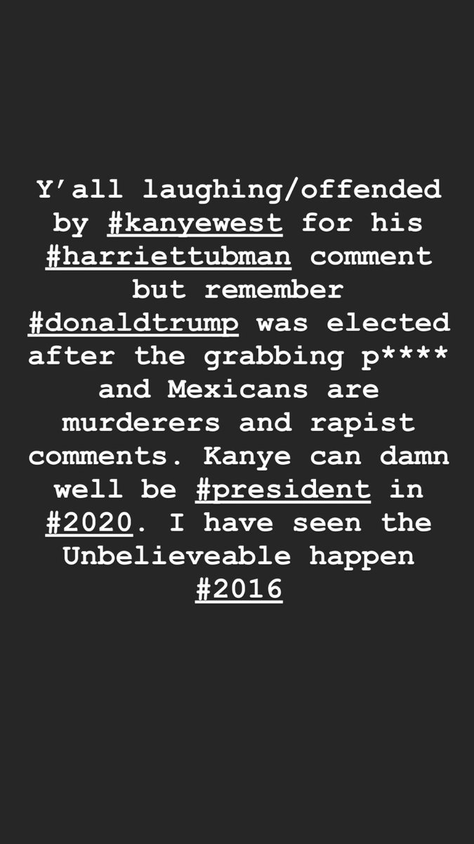 Y’all laughing/offended by #kanyewest for his #harriettubman comment but remember #donaldtrump was elected after the grabbing p**** and Mexicans are murderers and rapist comments. Kanye can damn well be #president in #2020. I have seen the Unbelieveable happen #2016
