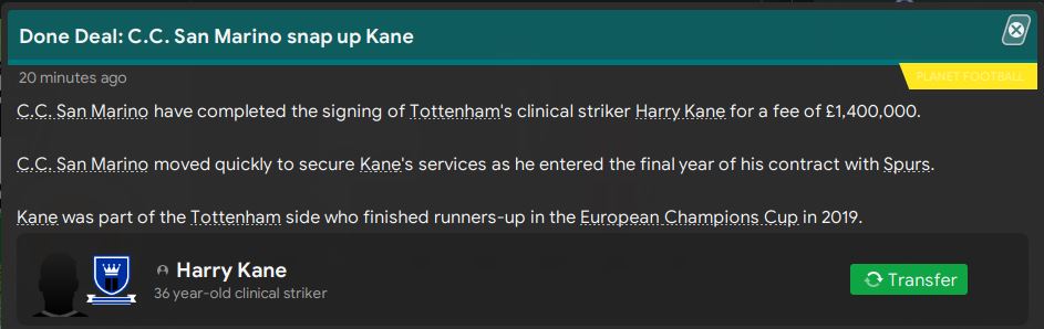 A big-name signing (admittedly well past his best) in Harry Kane as a short-term replacement for Pavlenko at San Marino. Hopefully his experience off the bench can provide a few big moments for us...  #FM20