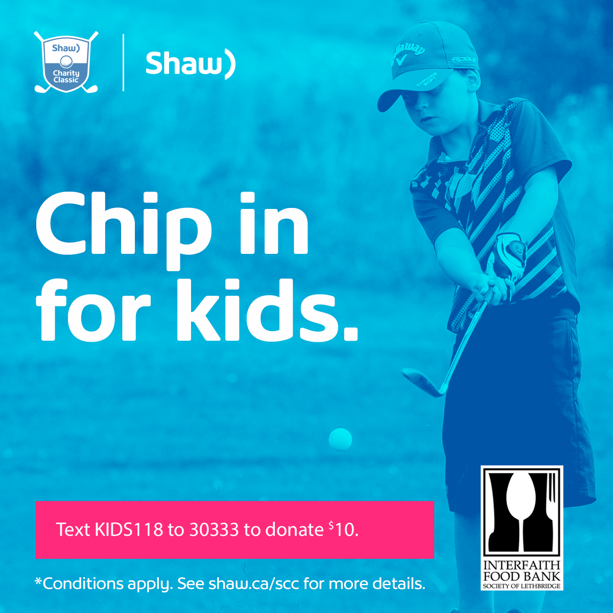 Shaw Charity Classic helps hundreds of thousands of children and youth across Alberta every year access needed services provided by organizations such as ours. Text KIDS118 to 30333 to #ChipinforKids today and $10 will be donated, plus Shaw will MATCH your donation. <a href="/ShawClassic/">Shaw Charity Classic</a>