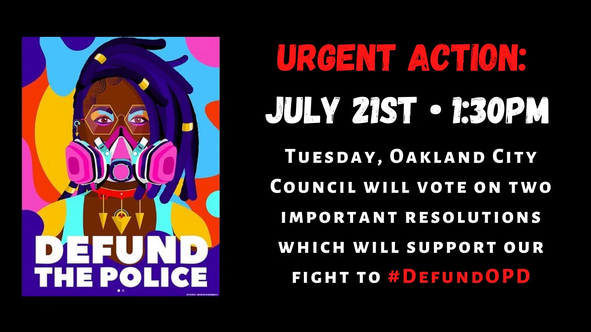 Defund the Police! Urgent Action: July 21st 1:30pm Tuesday, Oakland City Council will vote on 2 important resolutions which will support our fight to #DefundOPD