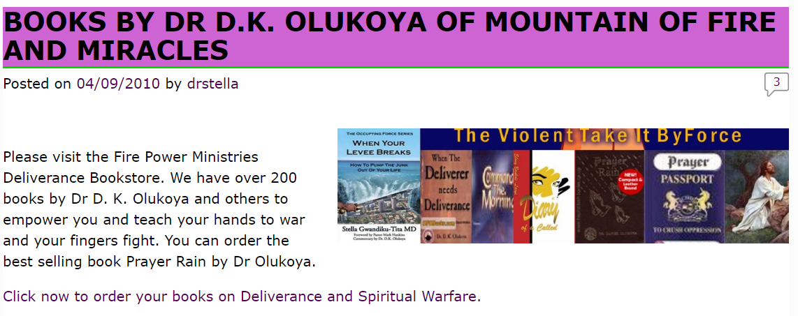 Fire Power Ministries Deliverance Bookstore has featured books by Mountain of Fire and Miracles evangelist D.K. Olukoya and Dr. Immanuel, including When Your Levee Breaks, which was written during her years as a pediatrician in Alexandria, Louisiana.  http://firepowerministry.org/blog/books-by-dr-d-k-olukoya-of-mountain-of-fire-and-miracles/comment-page-1/