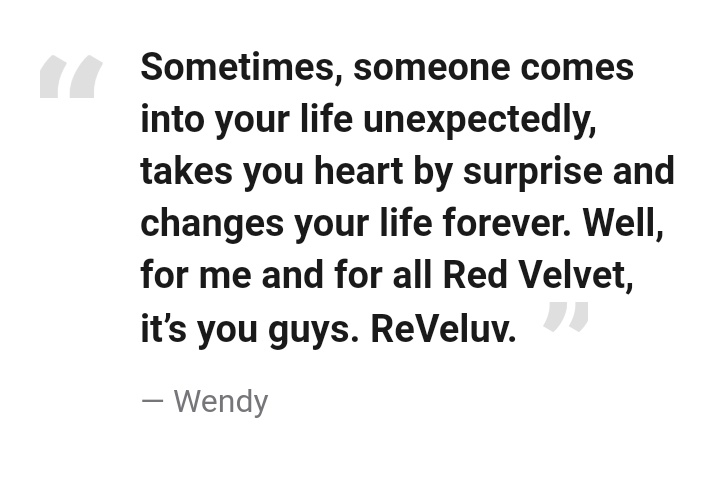 Sometimes, someone comes into your life unexpectedly, takes you heart by surprise and changes your life forever. Well, for me and for all Red Velvet, it’s you guys. ReVeluv." — Wendy #lovingwendyhours