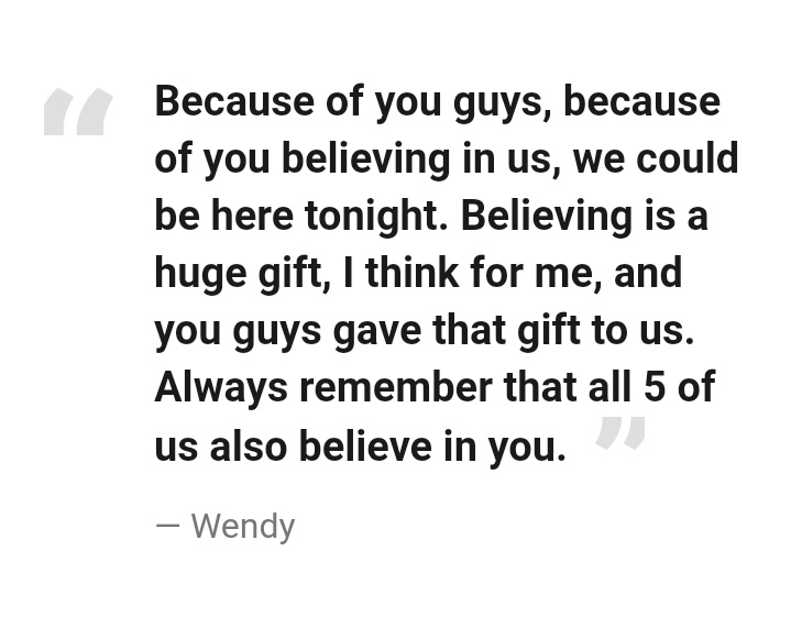 "Because of you guys, because of you believing in us, we could be here tonight. Believing is a huge gift, I think for me, and you guys gave that gift to us. Always remember that all 5 of us also believe in you."— Wendy #lovingwendyhours