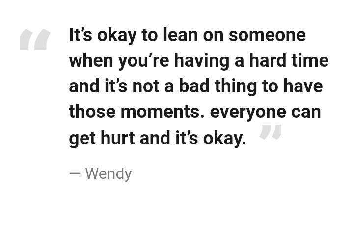 "It’s okay to lean on someone when you’re having a hard time and it’s not a bad thing to have those moments. everyone can get hurt and it’s okay."— Wendy #lovingwendyhours
