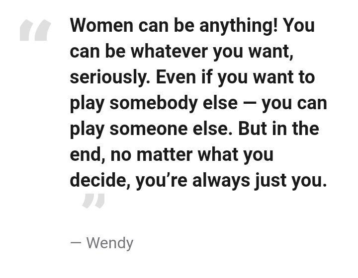"Women can be anything! You can be whatever you want, seriously. Even if you want to play somebody else — you can play someone else. But in the end, no matter what you decide, you’re always just you."— Wendy #lovingwendyhours