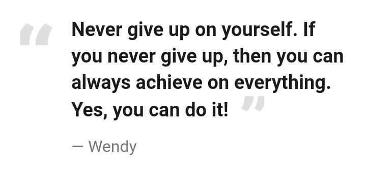 "Never give up on yourself. If you never give up, then you can always achieve on everything. Yes, you can do it!" — Wendy #lovingwendyhours