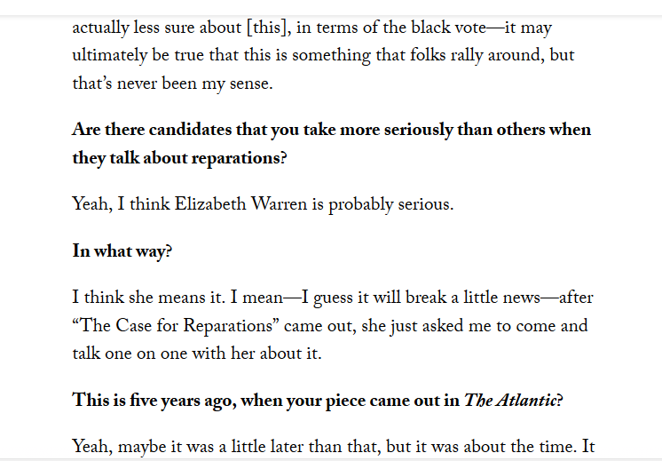 66. In 2014 Ta-Nehisi Coates wrote his famous article, "The Case for Reparations" in The Atlantic. He noted in an interview in May 2019 that Elizabeth Warren approached him after it came out, six years ago, not to ask for favors, but looking to learn. https://twitter.com/yashar/status/1132405470709407744