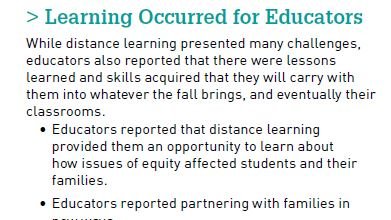 Key Finding 4: LEARNING OCCURRED FOR EDUCATORS. While distance learning presented many challenges, educators also reported that there were lessons learned and skills acquired that they will carry with them into whatever the fall brings, and eventually their classrooms. 5/