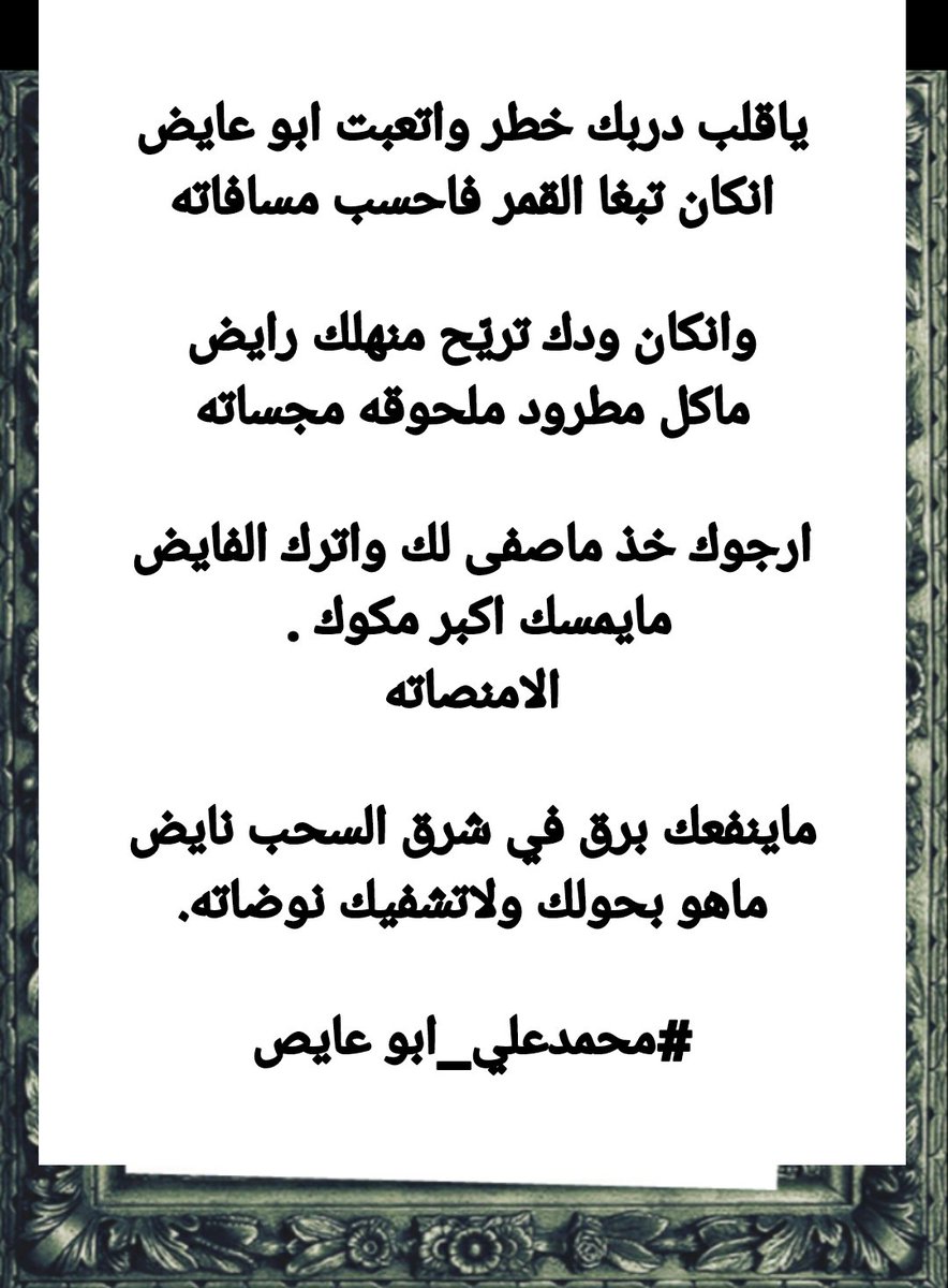mohammad0050015's tweet photo. ياقلب دربك خطر واتعبت ابو عايض
انكان تبغا القمر فاحسب مسافاته

وانكان ودك تريّح منهلك رايض
ماكل مطرود ملحوقه مجساته

ارجوك خذ ماصفى لك واترك الفايض
مايمسك اكبر مكوك . 
الامنصاته

ماينفعك برق في شرق السحب نايض
ماهو بحولك ولاتشفيك نوضاته.

#محمدعلي_ابو عايص https://t.co/IcfXuTN022