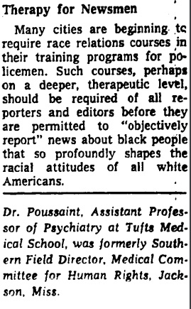 New York Times, Nov 1967. “The White Press Distorts Race News.” Op-ed from the psychiatrist Alvin Poussaint on “unconscious, latent racism” in media recommends “therapeutic” training for white journalists “before they are permitted to objectively report news about black people.’”