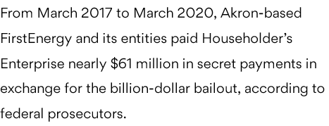  #BagsOfCash Update Householder bribery/corruption caseFirst Energy paid Householder’s Enterprise nearly $61 Mil in secret payments in exchange for the $1.3 Billion bail out w/ OH House Bill 6 Jul 2019.