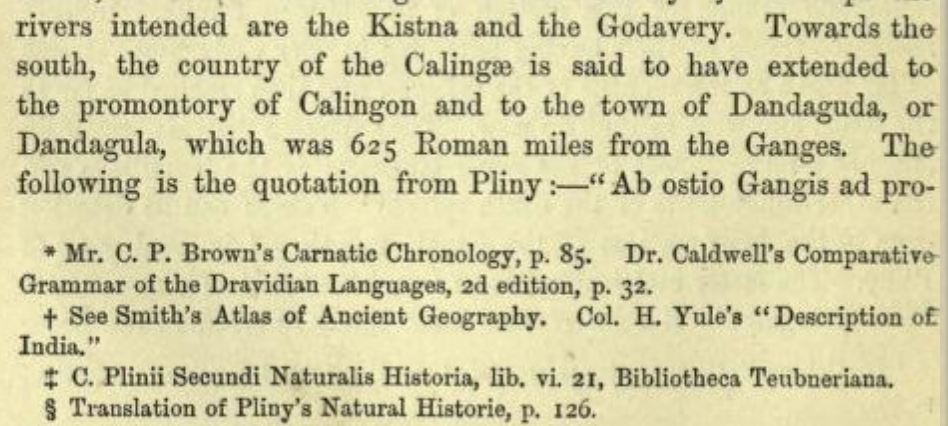 The specific geography of the Kalinga region was also cited by Pliny the Younger, and hotly debated by the early Indologists.In these ancient Roman texts, the name "Ganges" was most likely also used for the Godāvari river, which is considered as the "Southern Ganges" in India.