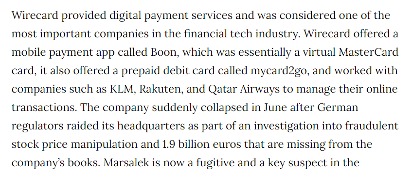 If you haven't followed the story, Wirecard got a lot of business handling transactions but more than $2B disappeared in the layers of transactions. Skimming the money from inside the ATM & businesss so to speak.