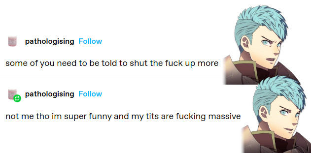 Tumblr textpost by user pathologising.

Caspar (angry): "some of you need to be told to shut the fuck up more"

Caspar (smiling): "not me tho im super funny and my tits are fucking massive"